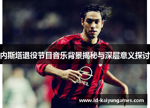 内斯塔退役节目音乐背景揭秘与深层意义探讨
