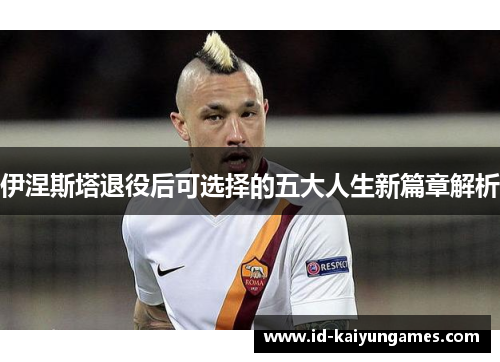伊涅斯塔退役后可选择的五大人生新篇章解析
