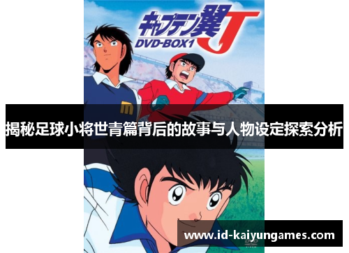揭秘足球小将世青篇背后的故事与人物设定探索分析 揭秘足球小将世青篇背后的故事与人物设定探索分析