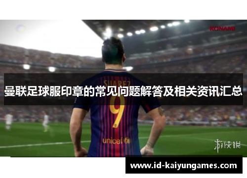 曼联足球服印章的常见问题解答及相关资讯汇总 曼联足球服印章的常见问题解答及相关资讯汇总