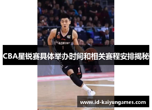 CBA星锐赛具体举办时间和相关赛程安排揭秘 CBA星锐赛具体举办时间和相关赛程安排揭秘