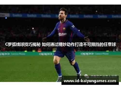 C罗弧线球技巧揭秘 如何通过精妙动作打造不可阻挡的任意球 C罗弧线球技巧揭秘 如何通过精妙动作打造不可阻挡的任意球