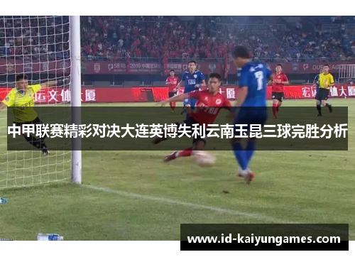 中甲联赛精彩对决大连英博失利云南玉昆三球完胜分析