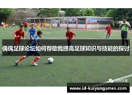 偶偶足球论坛如何帮助我提高足球知识与技能的探讨 偶偶足球论坛如何帮助我提高足球知识与技能的探讨
