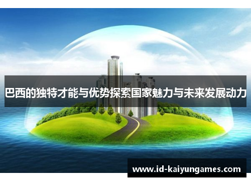 巴西的独特才能与优势探索国家魅力与未来发展动力