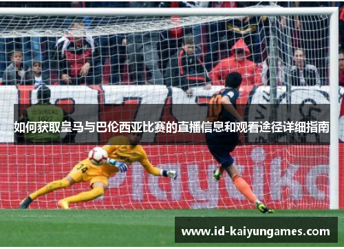 如何获取皇马与巴伦西亚比赛的直播信息和观看途径详细指南 如何获取皇马与巴伦西亚比赛的直播信息和观看途径详细指南