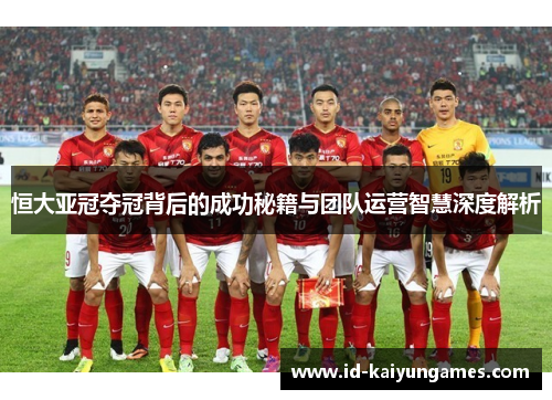 恒大亚冠夺冠背后的成功秘籍与团队运营智慧深度解析 恒大亚冠夺冠背后的成功秘籍与团队运营智慧深度解析
