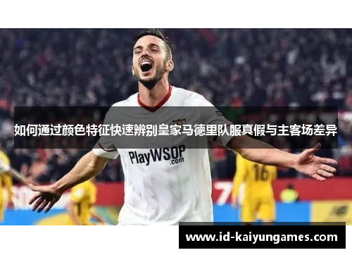 如何通过颜色特征快速辨别皇家马德里队服真假与主客场差异 如何通过颜色特征快速辨别皇家马德里队服真假与主客场差异