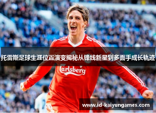 托雷斯足球生涯位置演变揭秘从锋线新星到多面手成长轨迹 托雷斯足球生涯位置演变揭秘从锋线新星到多面手成长轨迹
