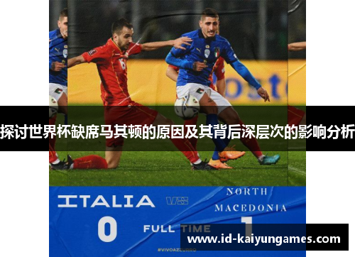 探讨世界杯缺席马其顿的原因及其背后深层次的影响分析 探讨世界杯缺席马其顿的原因及其背后深层次的影响分析
