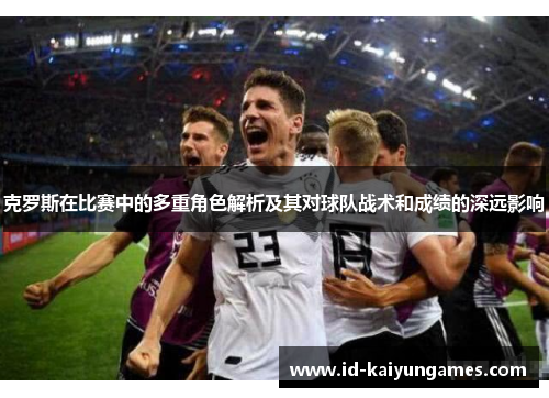 克罗斯在比赛中的多重角色解析及其对球队战术和成绩的深远影响 克罗斯在比赛中的多重角色解析及其对球队战术和成绩的深远影响
