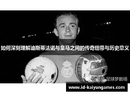 如何深刻理解迪斯蒂法诺与皇马之间的传奇纽带与历史意义