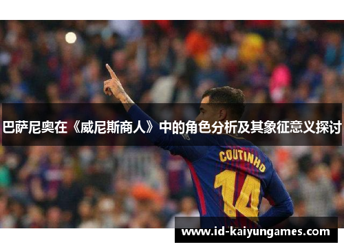 巴萨尼奥在《威尼斯商人》中的角色分析及其象征意义探讨 巴萨尼奥在《威尼斯商人》中的角色分析及其象征意义探讨