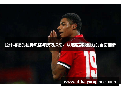 拉什福德的独特风格与技巧探索:从速度到决断力的全面剖析 拉什福德的独特风格与技巧探索:从速度到决断力的全面剖析