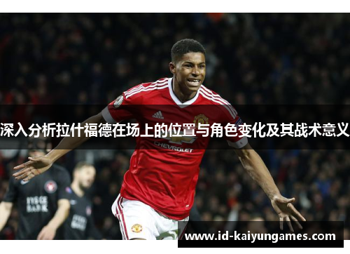 深入分析拉什福德在场上的位置与角色变化及其战术意义 深入分析拉什福德在场上的位置与角色变化及其战术意义