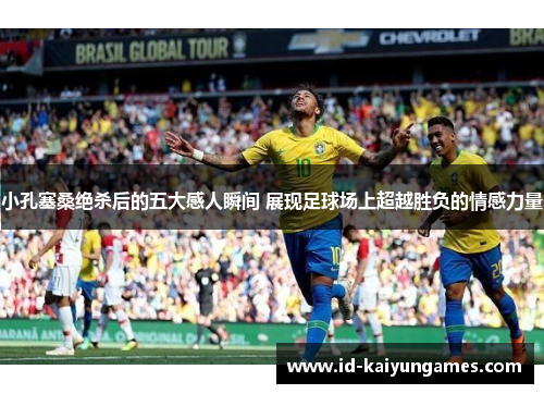 小孔塞桑绝杀后的五大感人瞬间 展现足球场上超越胜负的情感力量 小孔塞桑绝杀后的五大感人瞬间 展现足球场上超越胜负的情感力量