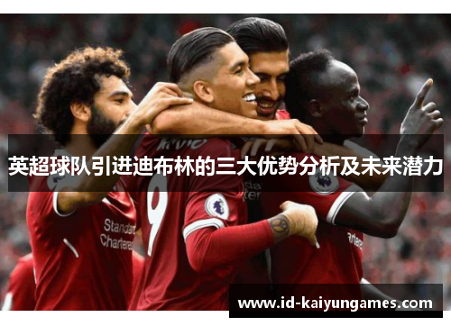 英超球队引进迪布林的三大优势分析及未来潜力 英超球队引进迪布林的三大优势分析及未来潜力