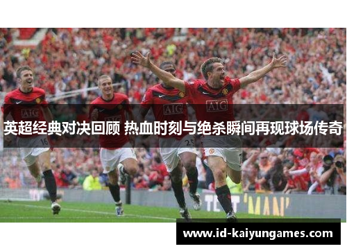 英超经典对决回顾 热血时刻与绝杀瞬间再现球场传奇