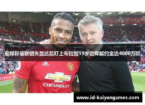 葡媒称曼联错失昆达后盯上布拉加19岁边锋解约金达4000万欧 葡媒称曼联错失昆达后盯上布拉加19岁边锋解约金达4000万欧