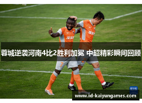 蓉城逆袭河南4比2胜利加冕 中超精彩瞬间回顾 蓉城逆袭河南4比2胜利加冕 中超精彩瞬间回顾