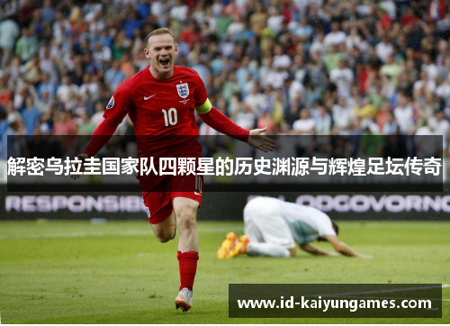 解密乌拉圭国家队四颗星的历史渊源与辉煌足坛传奇 解密乌拉圭国家队四颗星的历史渊源与辉煌足坛传奇