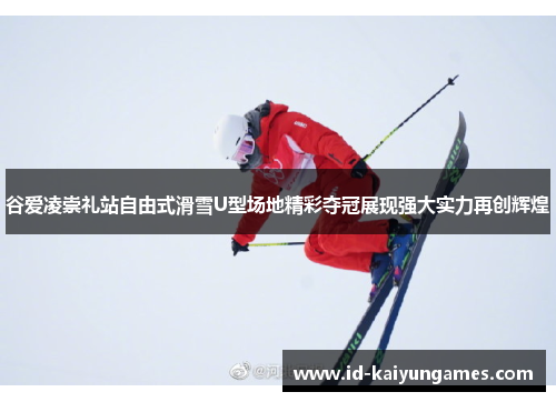 谷爱凌崇礼站自由式滑雪U型场地精彩夺冠展现强大实力再创辉煌 谷爱凌崇礼站自由式滑雪U型场地精彩夺冠展现强大实力再创辉煌