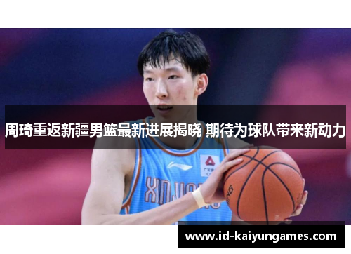 周琦重返新疆男篮最新进展揭晓 期待为球队带来新动力