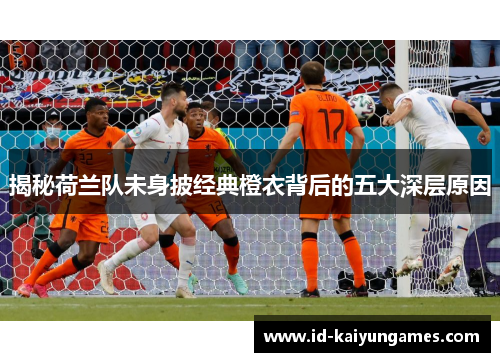 揭秘荷兰队未身披经典橙衣背后的五大深层原因 揭秘荷兰队未身披经典橙衣背后的五大深层原因