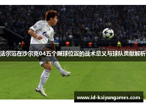 法尔范在沙尔克04五个踢球位置的战术意义与球队贡献解析 法尔范在沙尔克04五个踢球位置的战术意义与球队贡献解析