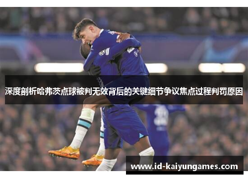 深度剖析哈弗茨点球被判无效背后的关键细节争议焦点过程判罚原因 深度剖析哈弗茨点球被判无效背后的关键细节争议焦点过程判罚原因