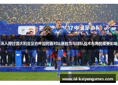 深入探讨澳大利亚足协杯加时赛对比赛胜负与球队战术布局的重要影响 深入探讨澳大利亚足协杯加时赛对比赛胜负与球队战术布局的重要影响