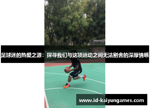 足球迷的热爱之源:探寻我们与这项运动之间无法割舍的深厚情感 足球迷的热爱之源:探寻我们与这项运动之间无法割舍的深厚情感