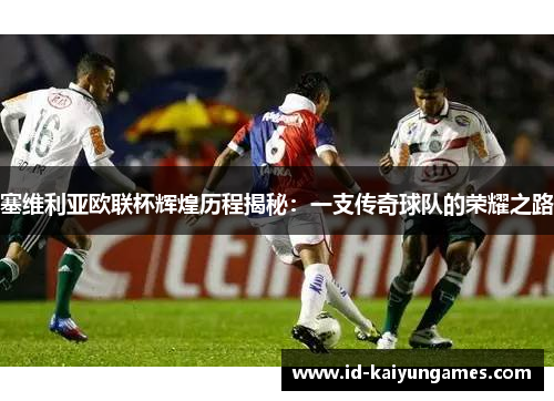 塞维利亚欧联杯辉煌历程揭秘：一支传奇球队的荣耀之路