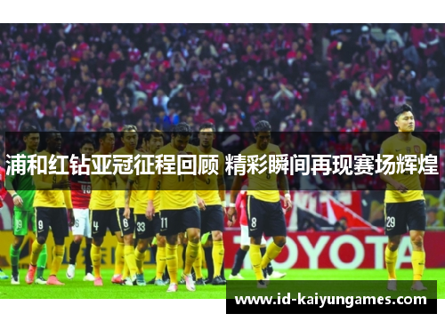 浦和红钻亚冠征程回顾 精彩瞬间再现赛场辉煌 浦和红钻亚冠征程回顾 精彩瞬间再现赛场辉煌