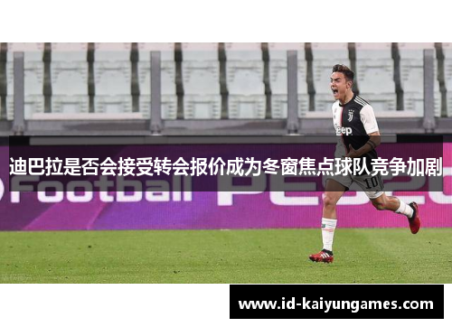 迪巴拉是否会接受转会报价成为冬窗焦点球队竞争加剧