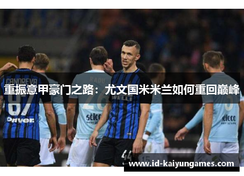 重振意甲豪门之路：尤文国米米兰如何重回巅峰