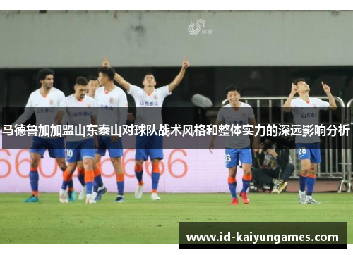 马德鲁加加盟山东泰山对球队战术风格和整体实力的深远影响分析