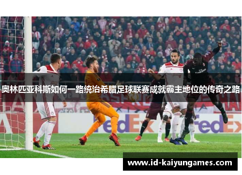 奥林匹亚科斯如何一路统治希腊足球联赛成就霸主地位的传奇之路