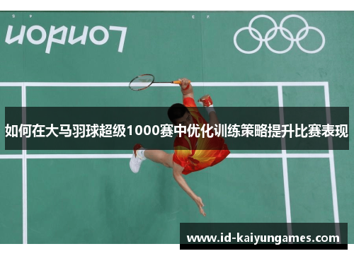 如何在大马羽球超级1000赛中优化训练策略提升比赛表现