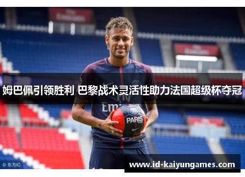 姆巴佩引领胜利 巴黎战术灵活性助力法国超级杯夺冠