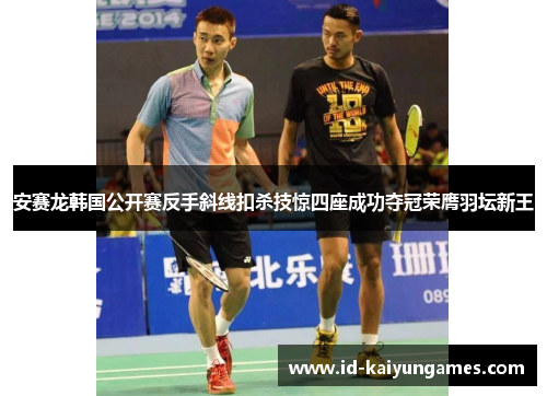 安赛龙韩国公开赛反手斜线扣杀技惊四座成功夺冠荣膺羽坛新王