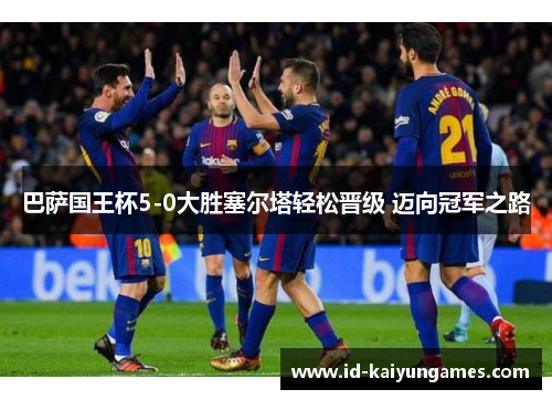 巴萨国王杯5-0大胜塞尔塔轻松晋级 迈向冠军之路