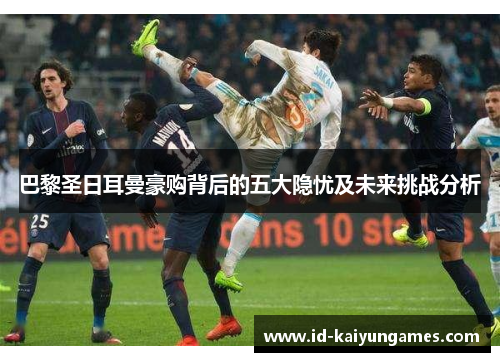 巴黎圣日耳曼豪购背后的五大隐忧及未来挑战分析