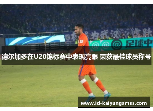 德尔加多在U20锦标赛中表现亮眼 荣获最佳球员称号